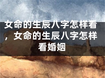 女命的生辰八字怎样看,女命的生辰八字怎样看婚姻