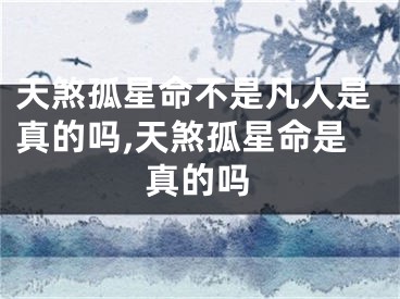 天煞孤星命不是凡人是真的吗,天煞孤星命是真的吗