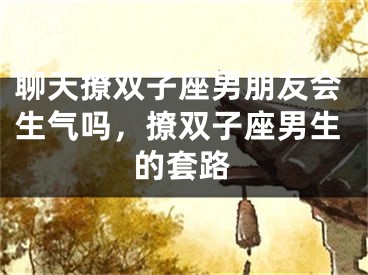 聊天撩双子座男朋友会生气吗,撩双子座男生的套路
