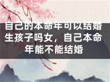 自己的本命年可以结婚生孩子吗女,自己本命年能不能结婚