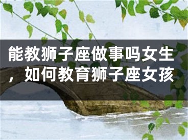 能教狮子座做事吗女生,如何教育狮子座女孩