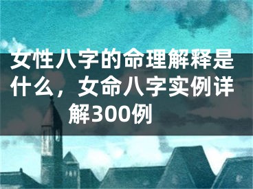女性八字的命理解释是什么,女命八字实例详解300例