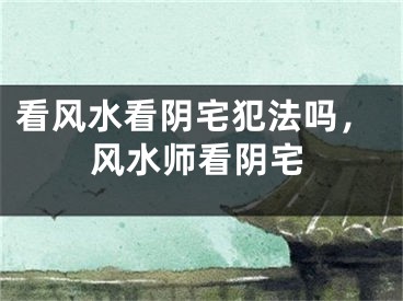 看风水看阴宅犯法吗，风水师看阴宅