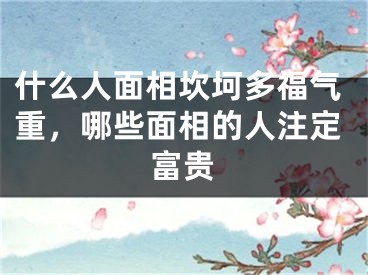 什么人面相坎坷多福气重，哪些面相的人注定富贵