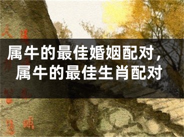 属牛的最佳婚姻配对,属牛的最佳生肖配对