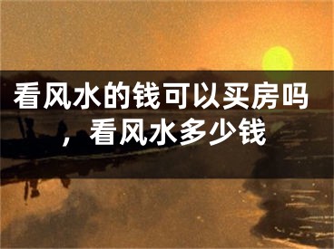 看风水的钱可以买房吗,看风水多少钱