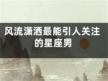 风流潇洒最能引人关注的星座男