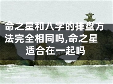 命之星和八字的排盘方法完全相同吗,命之星适合在一起吗