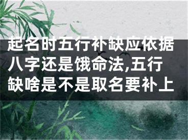 起名时五行补缺应依据八字还是饿命法,五行缺啥是不是取名要补上