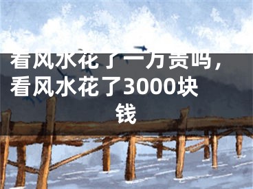 看风水花了一万贵吗，看风水花了3000块钱
