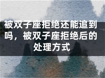 被双子座拒绝还能追到吗，被双子座拒绝后的处理方式