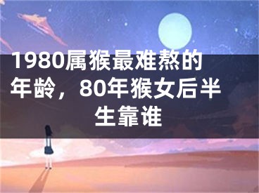 1980属猴最难熬的年龄，80年猴女后半生靠谁