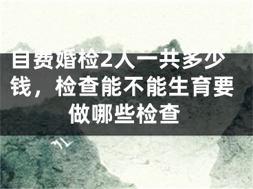 自费婚检2人一共多少钱,检查能不能生育要做哪些检查