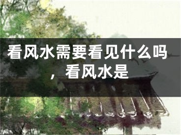 看风水需要看见什么吗,看风水是