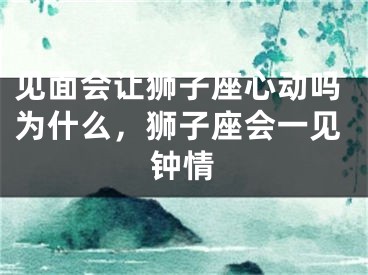 见面会让狮子座心动吗为什么,狮子座会一见钟情