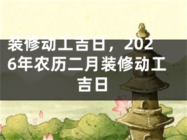 装修动工吉日,2026年农历二月装修动工吉日