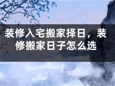 装修入宅搬家择日，装修搬家日子怎么选