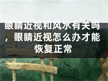 眼睛近视和风水有关吗,眼睛近视怎么办才能恢复正常