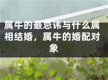 属牛的最忌讳与什么属相结婚,属牛的婚配对象