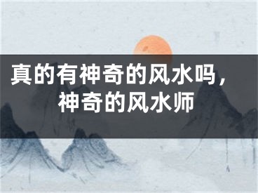 真的有神奇的风水吗，神奇的风水师