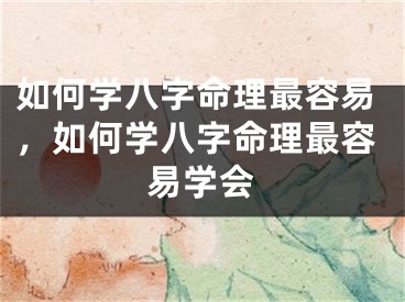 如何学八字命理最容易,如何学八字命理最容易学会