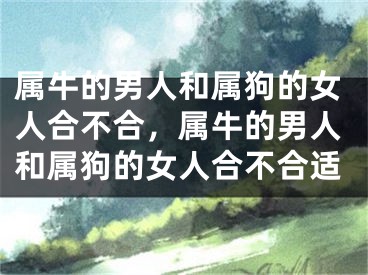 属牛的男人和属狗的女人合不合,属牛的男人和属狗的女人合不合适