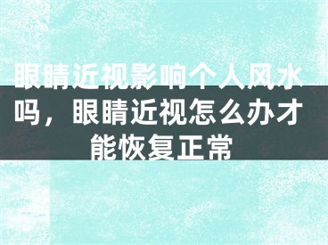 眼睛近视影响个人风水吗,眼睛近视怎么办才能恢复正常