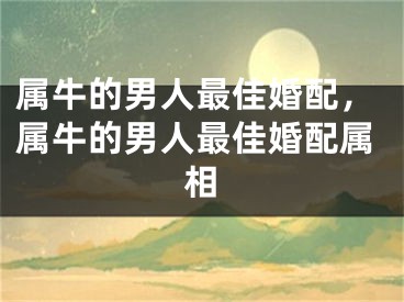 属牛的男人最佳婚配，属牛的男人最佳婚配属相