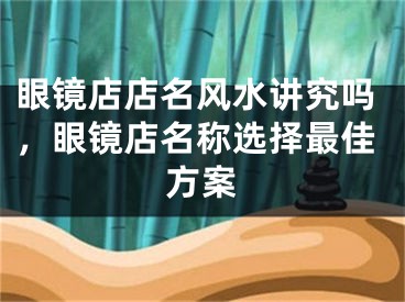 眼镜店店名风水讲究吗，眼镜店名称选择最佳方案