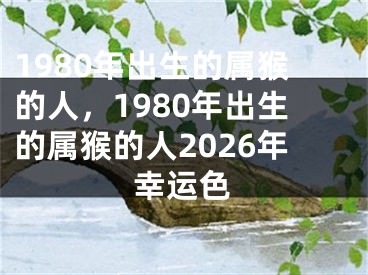 1980年出生的属猴的人,1980年出生的属猴的人2026年幸运色