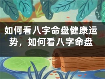 如何看八字命盘健康运势,如何看八字命盘