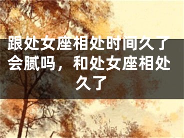 跟处女座相处时间久了会腻吗，和处女座相处久了