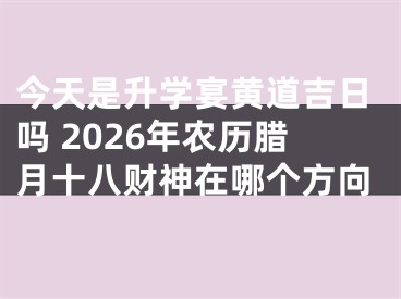 今天是升学宴黄道吉日吗 2026年农历腊月十八财神在哪个方向