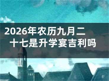 2026年农历九月二十七是升学宴吉利吗