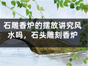石雕香炉的摆放讲究风水吗，石头雕刻香炉
