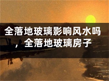 全落地玻璃影响风水吗，全落地玻璃房子