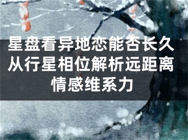 星盘看异地恋能否长久从行星相位解析远距离情感维系力
