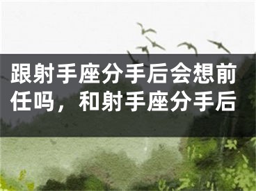 跟射手座分手后会想前任吗，和射手座分手后