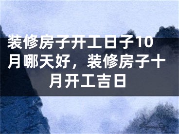 装修房子开工日子10月哪天好,装修房子十月开工吉日