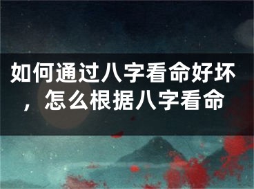 如何通过八字看命好坏,怎么根据八字看命