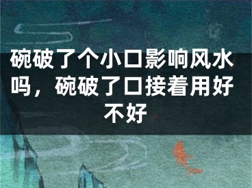 碗破了个小口影响风水吗，碗破了口接着用好不好