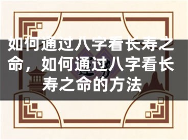 如何通过八字看长寿之命，如何通过八字看长寿之命的方法