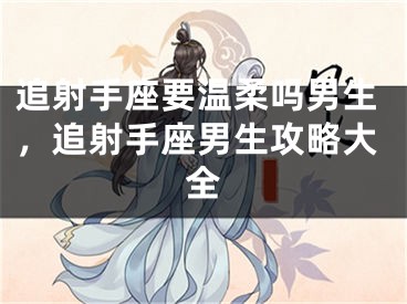 追射手座要温柔吗男生，追射手座男生攻略大全