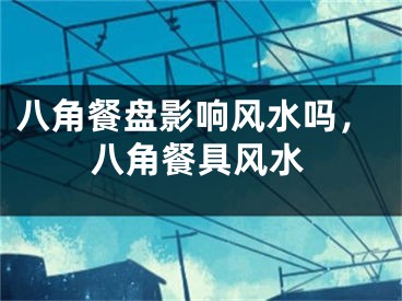 八角餐盘影响风水吗，八角餐具风水