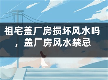 祖宅盖厂房损坏风水吗，盖厂房风水禁忌