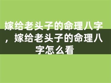 嫁给老头子的命理八字，嫁给老头子的命理八字怎么看