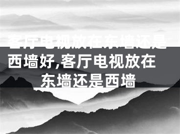 客厅电视放在东墙还是西墙好,客厅电视放在东墙还是西墙