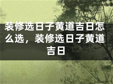 装修选日子黄道吉日怎么选,装修选日子黄道吉日