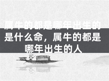 属牛的都是哪年出生的是什么命,属牛的都是哪年出生的人