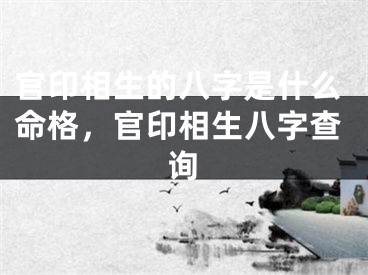 官印相生的八字是什么命格,官印相生八字查询